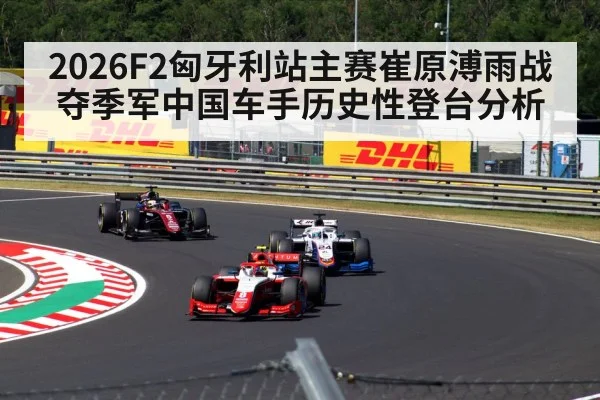 2026F2匈牙利站主赛崔原溥雨战夺季军中国车手历史性登台分析