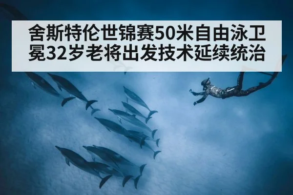 舍斯特伦世锦赛50米自由泳卫冕32岁老将出发技术延续统治