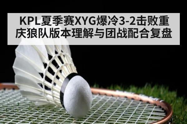 KPL夏季赛XYG爆冷3-2击败重庆狼队版本理解与团战配合复盘