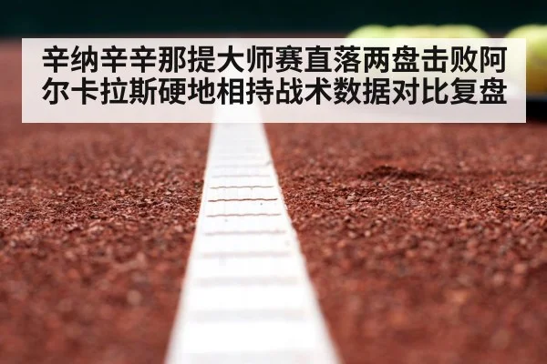 辛纳辛辛那提大师赛直落两盘击败阿尔卡拉斯硬地相持战术数据对比复盘