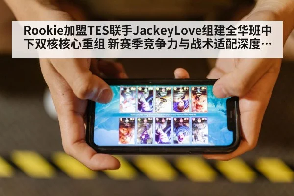 Rookie加盟TES联手JackeyLove组建全华班中下双核核心重组 新赛季竞争力与战术适配深度分析