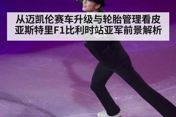 从迈凯伦赛车升级与轮胎管理看皮亚斯特里F1比利时站亚军前景解析