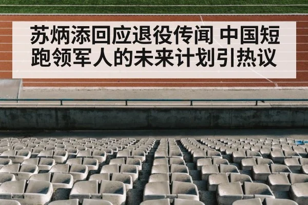 苏炳添回应退役传闻 中国短跑领军人的未来计划引热议
