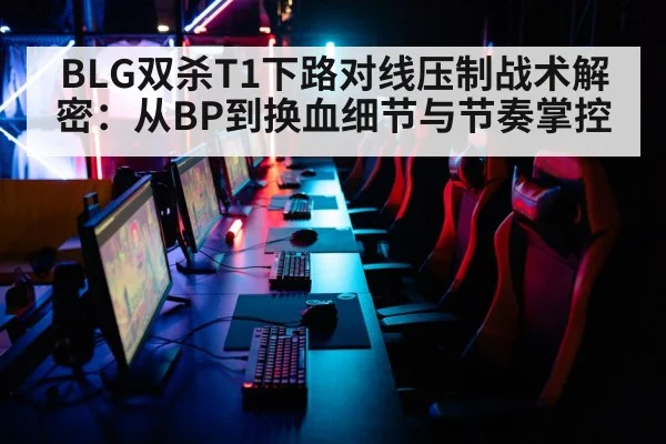 BLG双杀T1下路对线压制战术解密:从BP到换血细节与节奏掌控