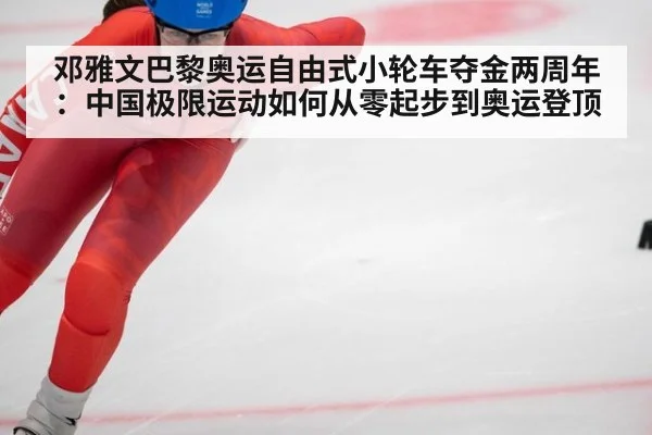 邓雅文巴黎奥运自由式小轮车夺金两周年:中国极限运动如何从零起步到奥运登顶