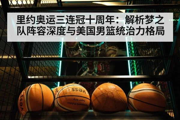 里约奥运三连冠十周年:解析梦之队阵容深度与美国男篮统治力格局